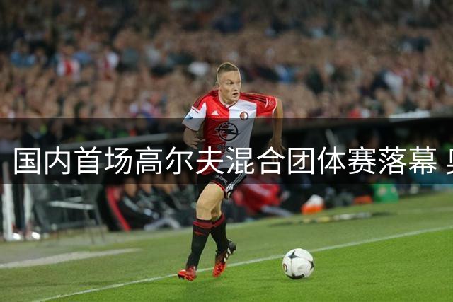 国内首场高尔夫混合团体赛落幕 奥运赛制引关注